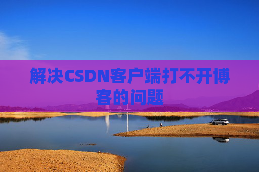 解决CSDN客户端打不开博客的问题
